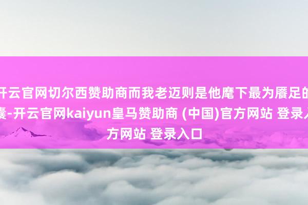 开云官网切尔西赞助商而我老迈则是他麾下最为餍足的智囊-开云官网kaiyun皇马赞助商 (中国)官方网站 登录入口