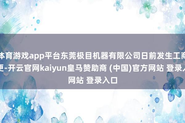 体育游戏app平台东莞极目机器有限公司日前发生工商变更-开云官网kaiyun皇马赞助商 (中国)官方网站 登录入口