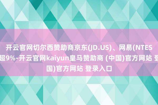 开云官网切尔西赞助商京东(JD.US)、网易(NTES.US)涨超9%-开云官网kaiyun皇马赞助商 (中国)官方网站 登录入口