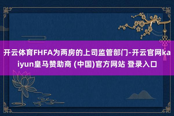 开云体育FHFA为两房的上司监管部门-开云官网kaiyun皇马赞助商 (中国)官方网站 登录入口