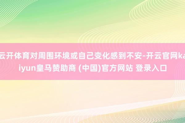 云开体育对周围环境或自己变化感到不安-开云官网kaiyun皇马赞助商 (中国)官方网站 登录入口