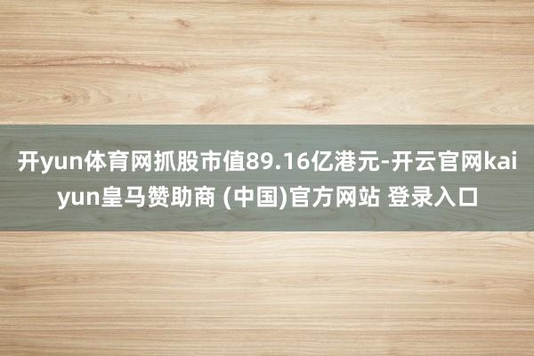 开yun体育网抓股市值89.16亿港元-开云官网kaiyun皇马赞助商 (中国)官方网站 登录入口