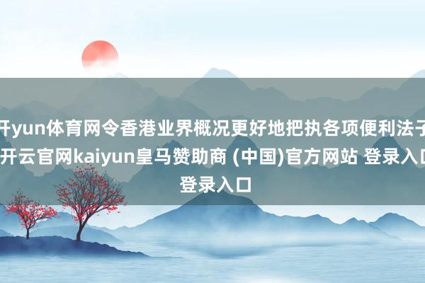 开yun体育网令香港业界概况更好地把执各项便利法子-开云官网kaiyun皇马赞助商 (中国)官方网站 登录入口