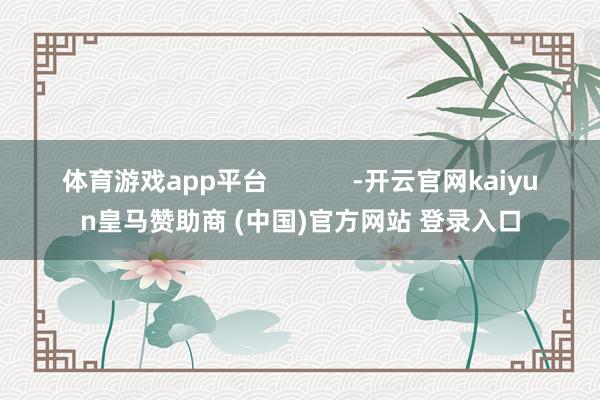 体育游戏app平台            -开云官网kaiyun皇马赞助商 (中国)官方网站 登录入口