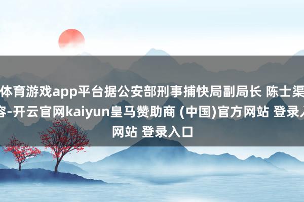 体育游戏app平台据公安部刑事捕快局副局长 陈士渠先容-开云官网kaiyun皇马赞助商 (中国)官方网站 登录入口