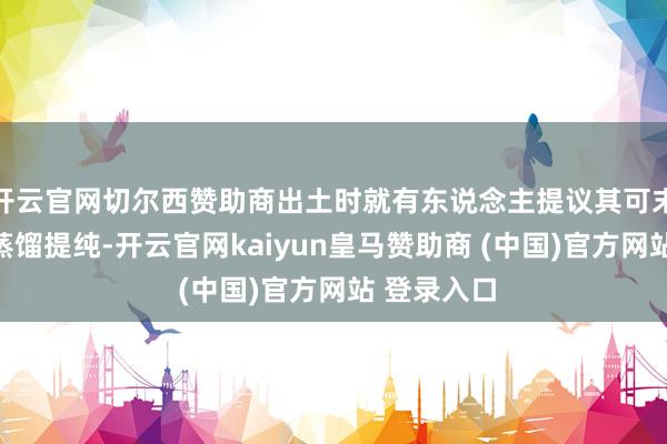 开云官网切尔西赞助商出土时就有东说念主提议其可末端酒精的蒸馏提纯-开云官网kaiyun皇马赞助商 (中国)官方网站 登录入口