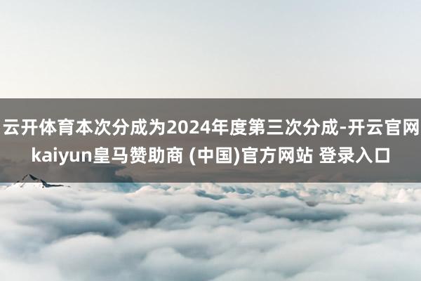 云开体育本次分成为2024年度第三次分成-开云官网kaiyun皇马赞助商 (中国)官方网站 登录入口