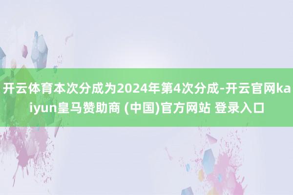 开云体育本次分成为2024年第4次分成-开云官网kaiyun皇马赞助商 (中国)官方网站 登录入口