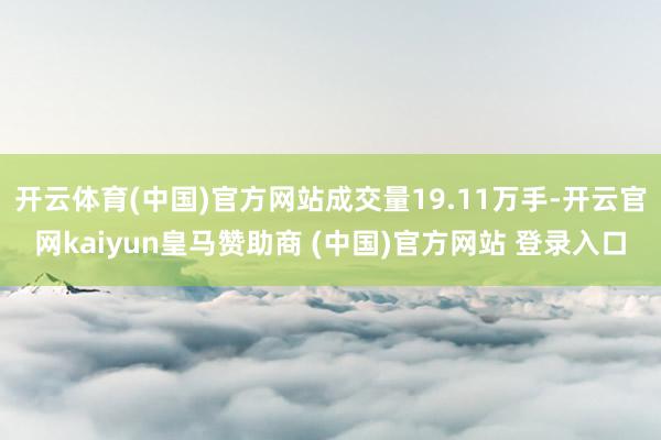 开云体育(中国)官方网站成交量19.11万手-开云官网kaiyun皇马赞助商 (中国)官方网站 登录入口