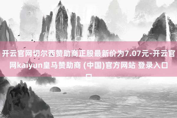 开云官网切尔西赞助商正股最新价为7.07元-开云官网kaiyun皇马赞助商 (中国)官方网站 登录入口