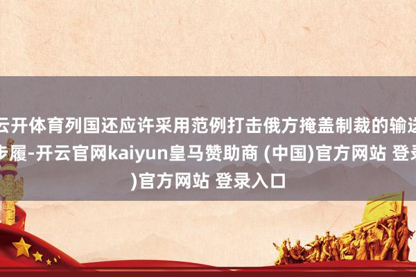 云开体育列国还应许采用范例打击俄方掩盖制裁的输送油气步履-开云官网kaiyun皇马赞助商 (中国)官方网站 登录入口