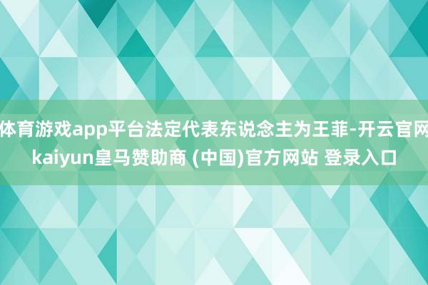 体育游戏app平台法定代表东说念主为王菲-开云官网kaiyun皇马赞助商 (中国)官方网站 登录入口