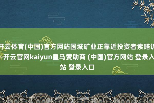 开云体育(中国)官方网站国城矿业正靠近投资者索赔诉讼-开云官网kaiyun皇马赞助商 (中国)官方网站 登录入口