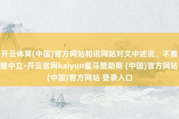 开云体育(中国)官方网站和讯网站对文中述说、不雅点判断保握中立-开云官网kaiyun皇马赞助商 (中国)官方网站 登录入口