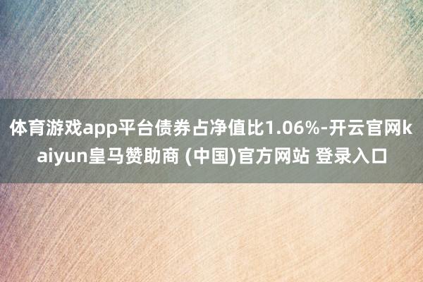 体育游戏app平台债券占净值比1.06%-开云官网kaiyun皇马赞助商 (中国)官方网站 登录入口