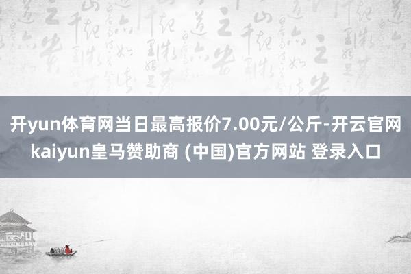 开yun体育网当日最高报价7.00元/公斤-开云官网kaiyun皇马赞助商 (中国)官方网站 登录入口