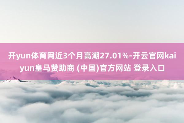 开yun体育网近3个月高潮27.01%-开云官网kaiyun皇马赞助商 (中国)官方网站 登录入口