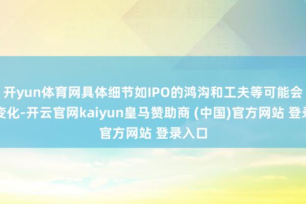 开yun体育网具体细节如IPO的鸿沟和工夫等可能会发生变化-开云官网kaiyun皇马赞助商 (中国)官方网站 登录入口