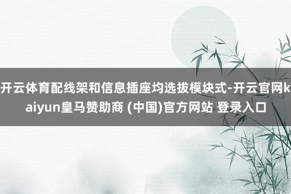 开云体育　　配线架和信息插座均选拔模块式-开云官网kaiyun皇马赞助商 (中国)官方网站 登录入口