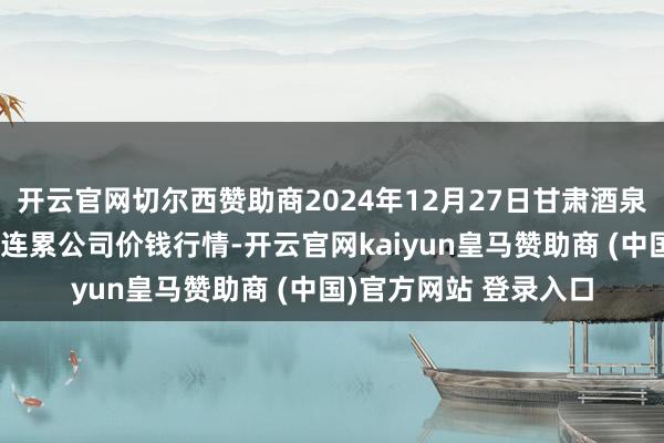 开云官网切尔西赞助商2024年12月27日甘肃酒泉春光农产物市集有限连累公司价钱行情-开云官网kaiyun皇马赞助商 (中国)官方网站 登录入口