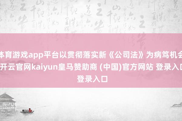 体育游戏app平台以贯彻落实新《公司法》为病笃机会-开云官网kaiyun皇马赞助商 (中国)官方网站 登录入口