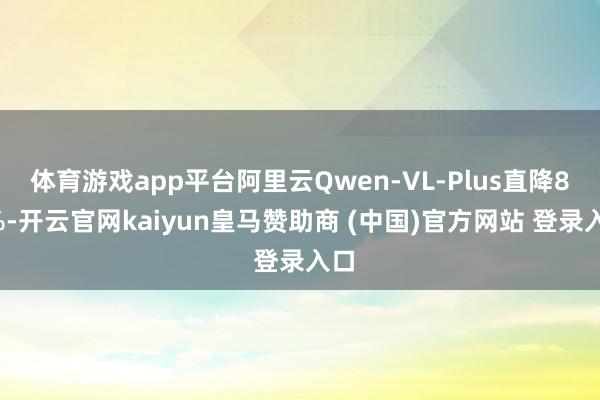 体育游戏app平台阿里云Qwen-VL-Plus直降81%-开云官网kaiyun皇马赞助商 (中国)官方网站 登录入口