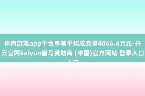 体育游戏app平台单笔平均成交量4066.4万元-开云官网kaiyun皇马赞助商 (中国)官方网站 登录入口