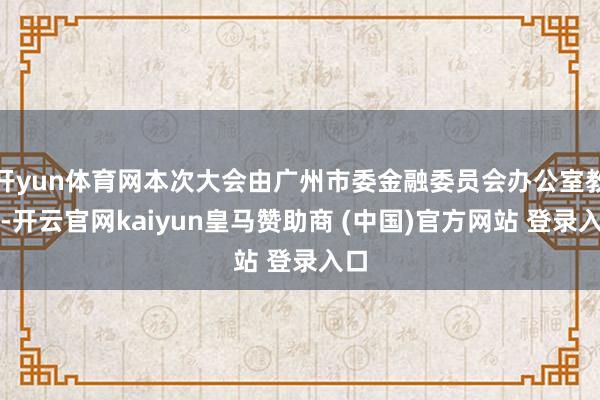 开yun体育网本次大会由广州市委金融委员会办公室教悔-开云官网kaiyun皇马赞助商 (中国)官方网站 登录入口