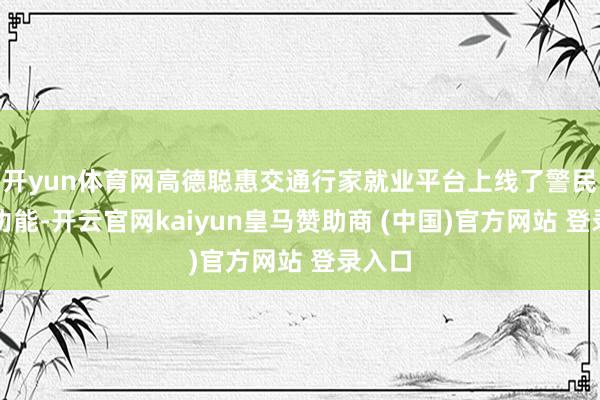 开yun体育网高德聪惠交通行家就业平台上线了警民互通功能-开云官网kaiyun皇马赞助商 (中国)官方网站 登录入口