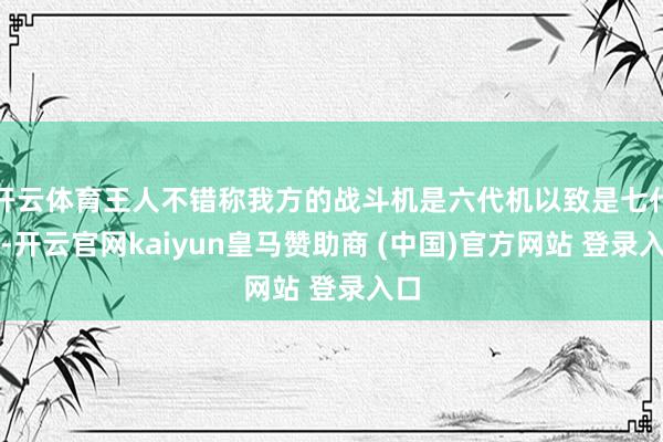 开云体育王人不错称我方的战斗机是六代机以致是七代机-开云官网kaiyun皇马赞助商 (中国)官方网站 登录入口