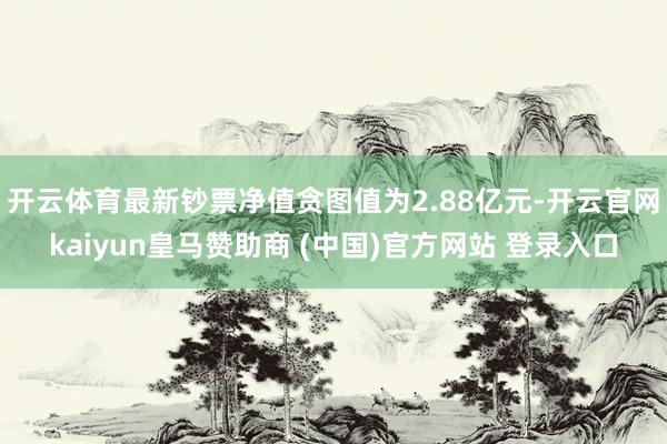 开云体育最新钞票净值贪图值为2.88亿元-开云官网kaiyun皇马赞助商 (中国)官方网站 登录入口