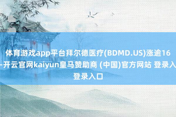 体育游戏app平台拜尔德医疗(BDMD.US)涨逾16%-开云官网kaiyun皇马赞助商 (中国)官方网站 登录入口