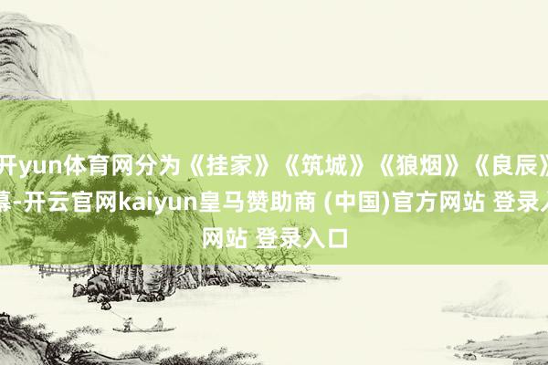 开yun体育网分为《挂家》《筑城》《狼烟》《良辰》四幕-开云官网kaiyun皇马赞助商 (中国)官方网站 登录入口