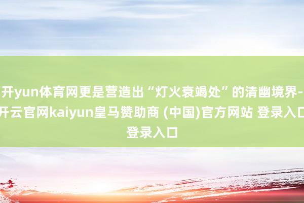 开yun体育网更是营造出“灯火衰竭处”的清幽境界-开云官网kaiyun皇马赞助商 (中国)官方网站 登录入口