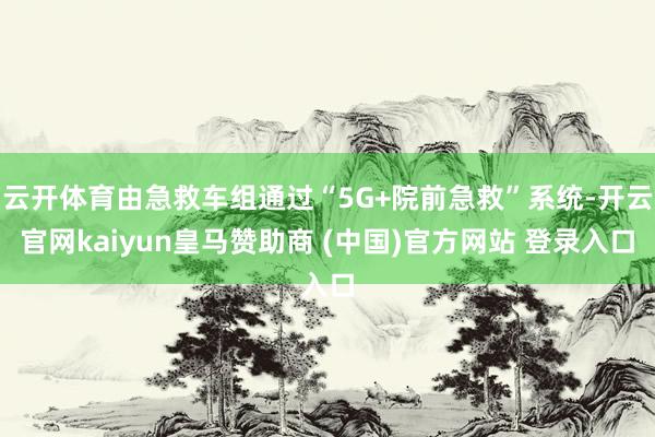 云开体育由急救车组通过“5G+院前急救”系统-开云官网kaiyun皇马赞助商 (中国)官方网站 登录入口