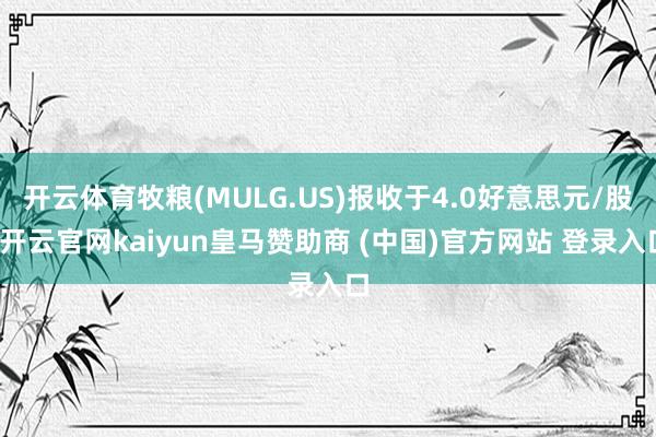 开云体育牧粮(MULG.US)报收于4.0好意思元/股-开云官网kaiyun皇马赞助商 (中国)官方网站 登录入口