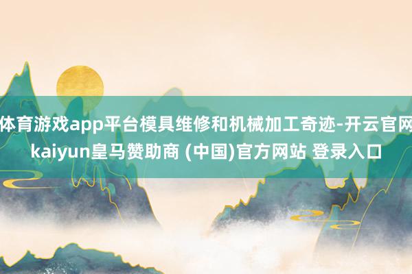 体育游戏app平台模具维修和机械加工奇迹-开云官网kaiyun皇马赞助商 (中国)官方网站 登录入口