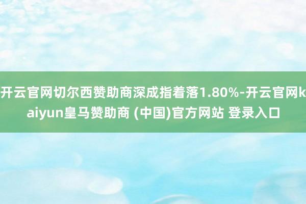 开云官网切尔西赞助商深成指着落1.80%-开云官网kaiyun皇马赞助商 (中国)官方网站 登录入口