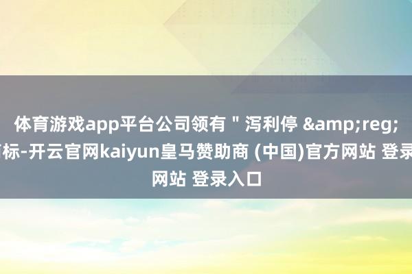 体育游戏app平台公司领有＂泻利停 &reg; ＂商标-开云官网kaiyun皇马赞助商 (中国)官方网站 登录入口