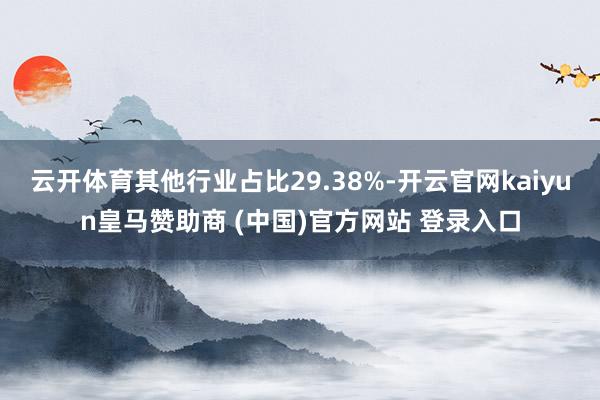 云开体育其他行业占比29.38%-开云官网kaiyun皇马赞助商 (中国)官方网站 登录入口