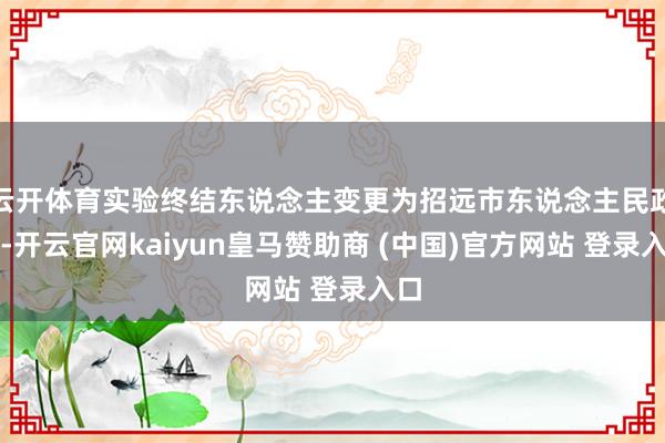 云开体育实验终结东说念主变更为招远市东说念主民政府-开云官网kaiyun皇马赞助商 (中国)官方网站 登录入口