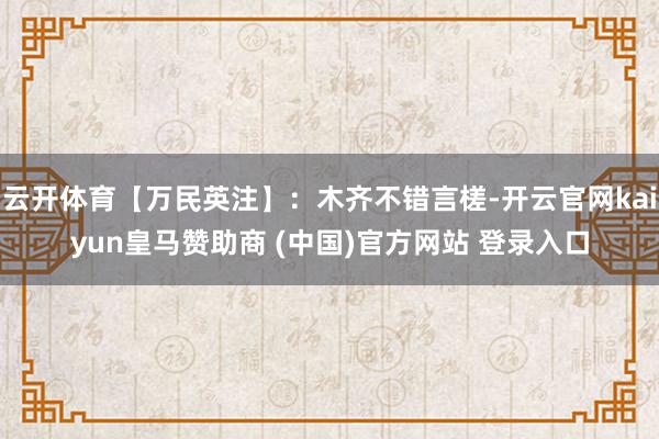 云开体育【万民英注】：木齐不错言槎-开云官网kaiyun皇马赞助商 (中国)官方网站 登录入口