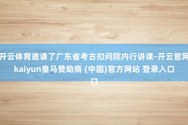 开云体育邀请了广东省考古扣问院内行讲课-开云官网kaiyun皇马赞助商 (中国)官方网站 登录入口