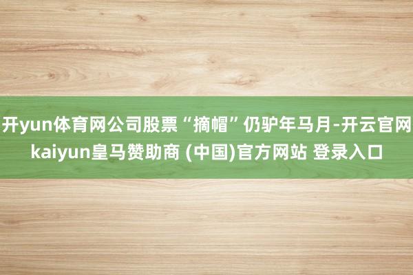 开yun体育网公司股票“摘帽”仍驴年马月-开云官网kaiyun皇马赞助商 (中国)官方网站 登录入口