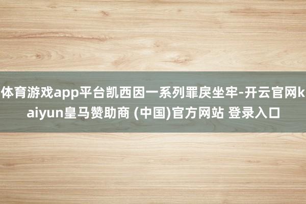 体育游戏app平台凯西因一系列罪戾坐牢-开云官网kaiyun皇马赞助商 (中国)官方网站 登录入口