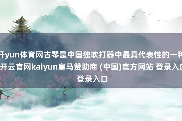 开yun体育网古琴是中国独吹打器中最具代表性的一种-开云官网kaiyun皇马赞助商 (中国)官方网站 登录入口