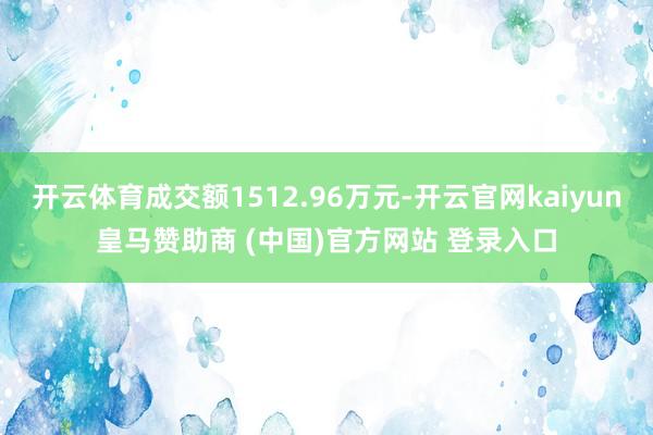 开云体育成交额1512.96万元-开云官网kaiyun皇马赞助商 (中国)官方网站 登录入口