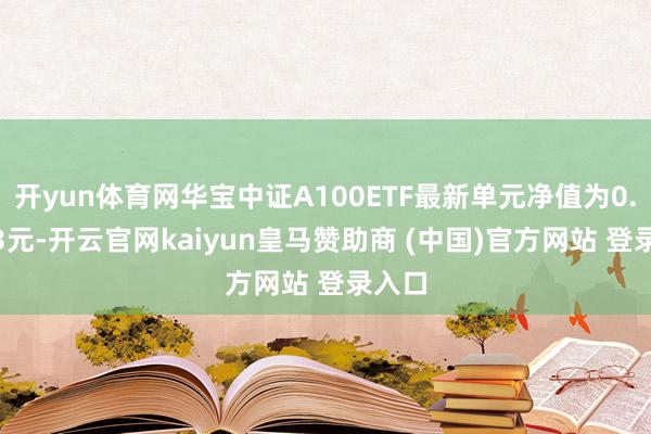 开yun体育网华宝中证A100ETF最新单元净值为0.9513元-开云官网kaiyun皇马赞助商 (中国)官方网站 登录入口